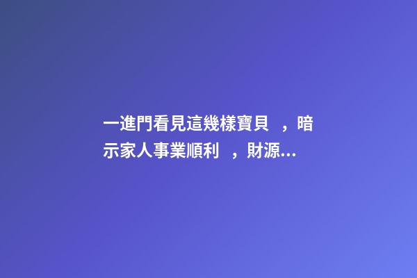 一進門看見這幾樣寶貝，暗示家人事業順利，財源廣進!